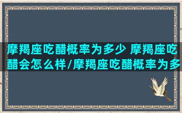 摩羯座吃醋概率为多少 摩羯座吃醋会怎么样/摩羯座吃醋概率为多少 摩羯座吃醋会怎么样-我的网站